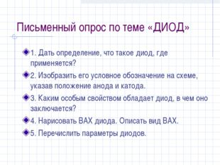 Письменный опрос по теме «ДИОД» 1. Дать определение, что такое диод, где прим